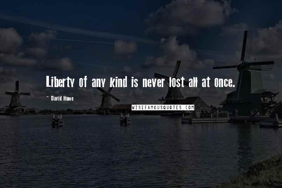 David Hume Quotes: Liberty of any kind is never lost all at once.