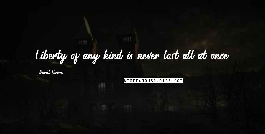 David Hume Quotes: Liberty of any kind is never lost all at once.