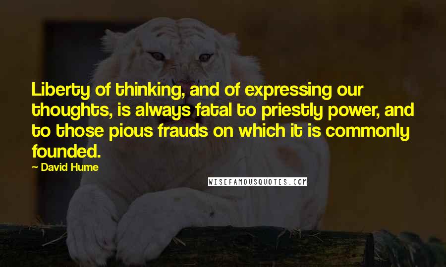 David Hume Quotes: Liberty of thinking, and of expressing our thoughts, is always fatal to priestly power, and to those pious frauds on which it is commonly founded.