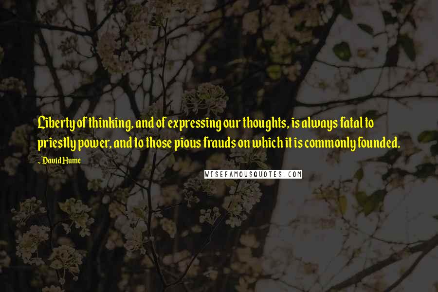 David Hume Quotes: Liberty of thinking, and of expressing our thoughts, is always fatal to priestly power, and to those pious frauds on which it is commonly founded.