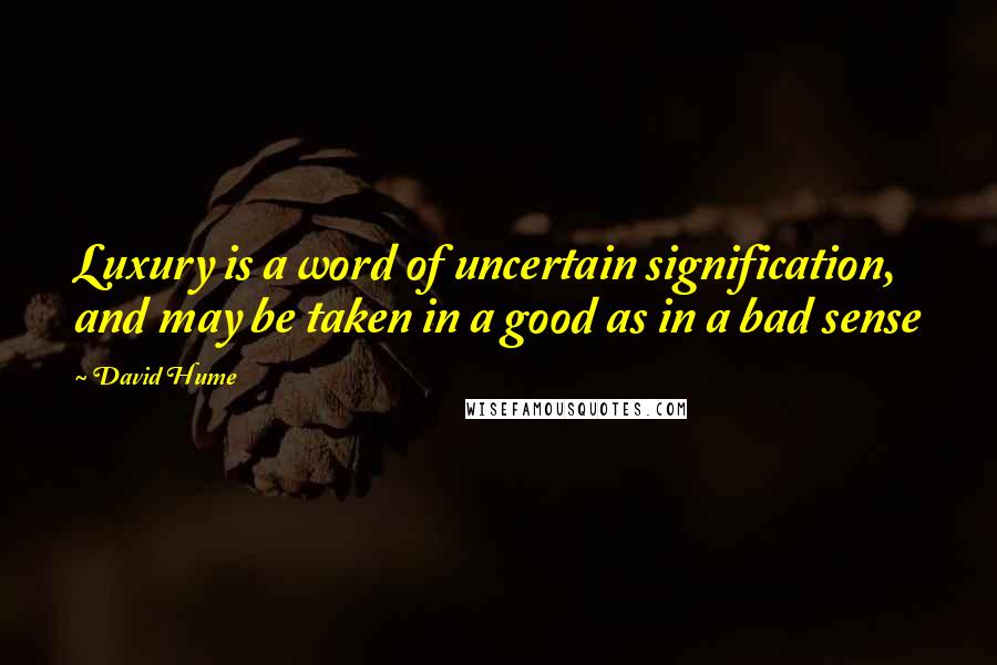 David Hume Quotes: Luxury is a word of uncertain signification, and may be taken in a good as in a bad sense