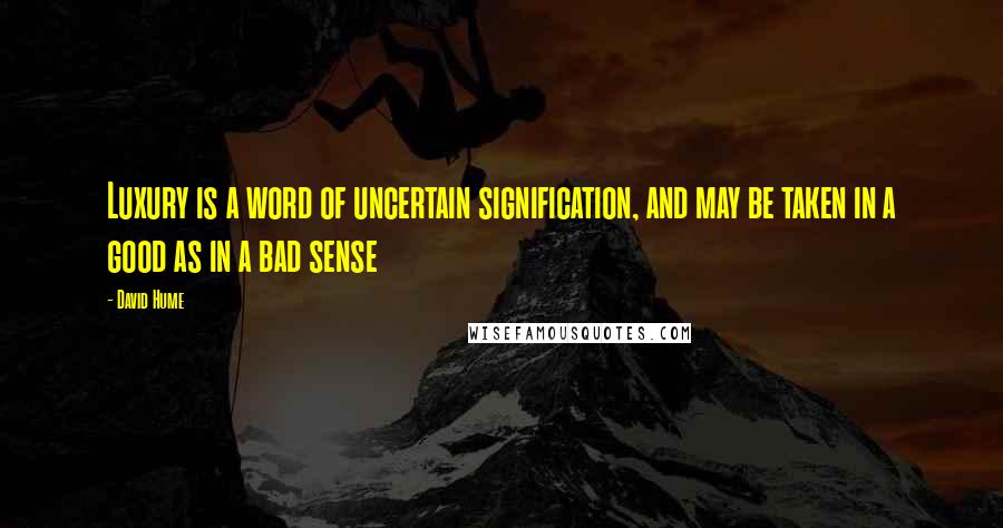 David Hume Quotes: Luxury is a word of uncertain signification, and may be taken in a good as in a bad sense