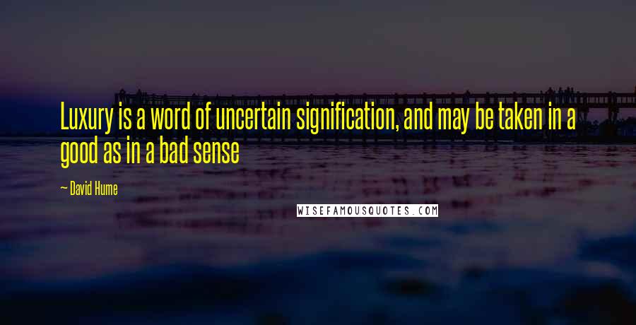 David Hume Quotes: Luxury is a word of uncertain signification, and may be taken in a good as in a bad sense