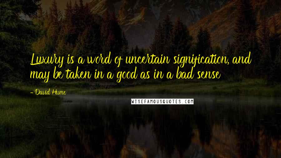 David Hume Quotes: Luxury is a word of uncertain signification, and may be taken in a good as in a bad sense