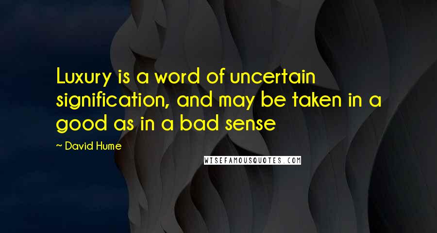 David Hume Quotes: Luxury is a word of uncertain signification, and may be taken in a good as in a bad sense