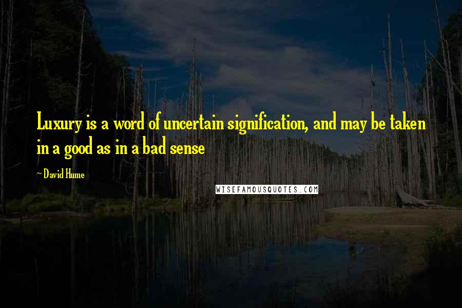 David Hume Quotes: Luxury is a word of uncertain signification, and may be taken in a good as in a bad sense