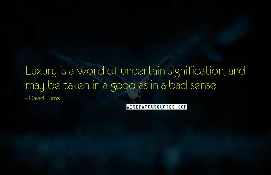 David Hume Quotes: Luxury is a word of uncertain signification, and may be taken in a good as in a bad sense