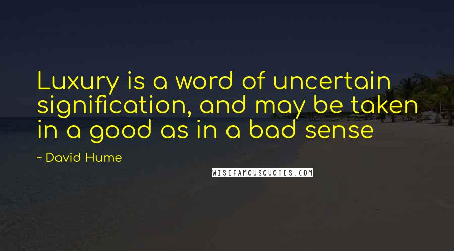 David Hume Quotes: Luxury is a word of uncertain signification, and may be taken in a good as in a bad sense