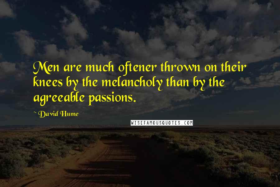 David Hume Quotes: Men are much oftener thrown on their knees by the melancholy than by the agreeable passions.
