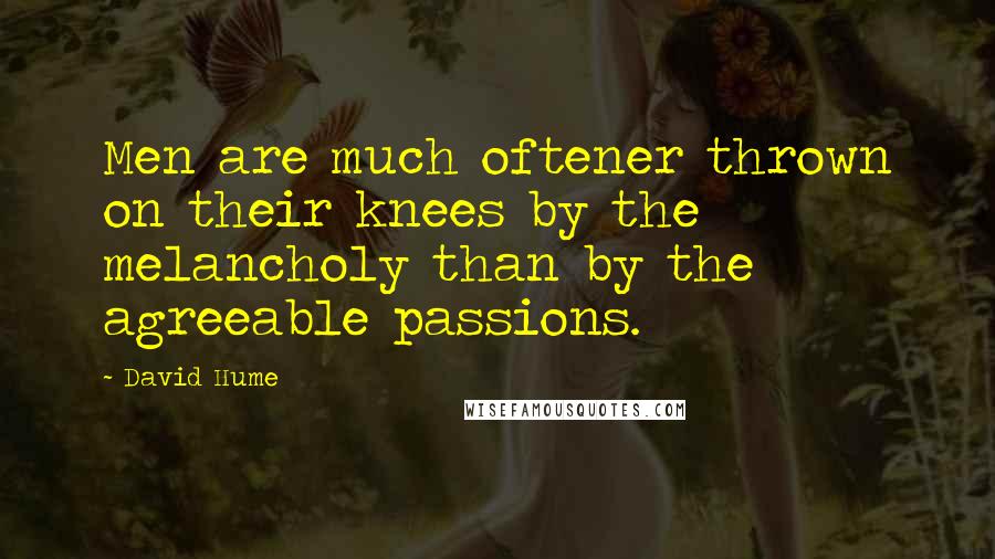 David Hume Quotes: Men are much oftener thrown on their knees by the melancholy than by the agreeable passions.