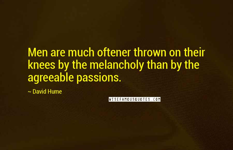 David Hume Quotes: Men are much oftener thrown on their knees by the melancholy than by the agreeable passions.