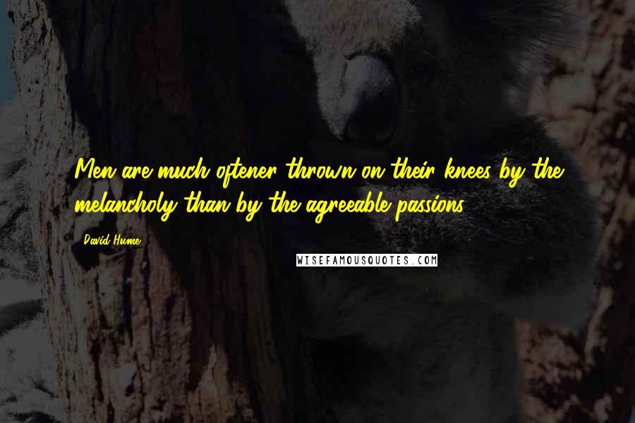 David Hume Quotes: Men are much oftener thrown on their knees by the melancholy than by the agreeable passions.