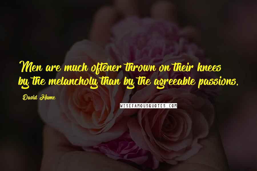 David Hume Quotes: Men are much oftener thrown on their knees by the melancholy than by the agreeable passions.