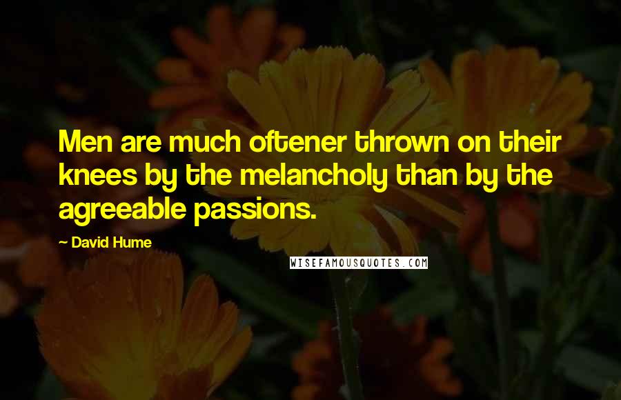 David Hume Quotes: Men are much oftener thrown on their knees by the melancholy than by the agreeable passions.