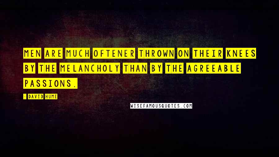 David Hume Quotes: Men are much oftener thrown on their knees by the melancholy than by the agreeable passions.