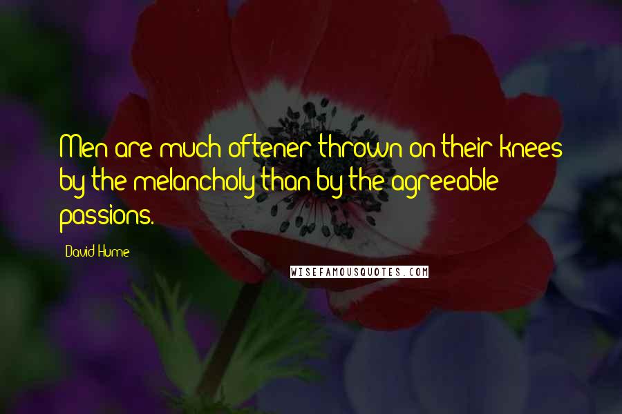 David Hume Quotes: Men are much oftener thrown on their knees by the melancholy than by the agreeable passions.