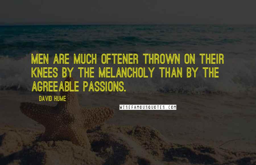 David Hume Quotes: Men are much oftener thrown on their knees by the melancholy than by the agreeable passions.