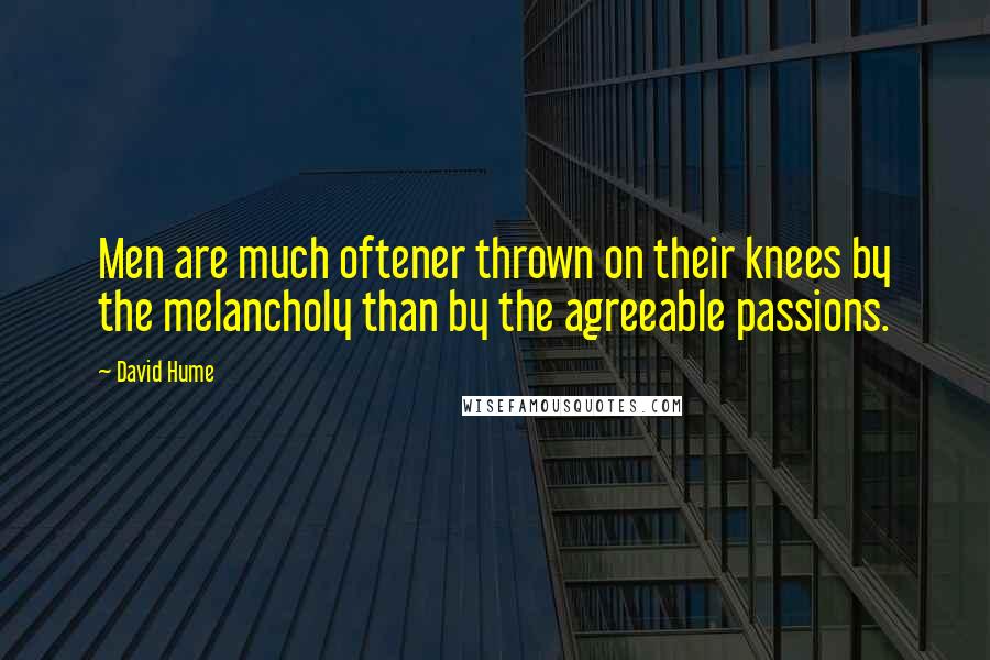 David Hume Quotes: Men are much oftener thrown on their knees by the melancholy than by the agreeable passions.