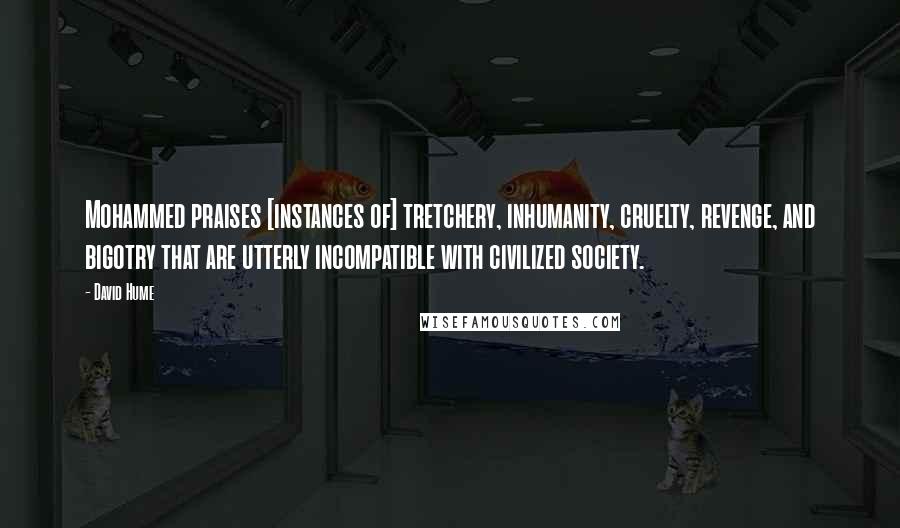 David Hume Quotes: Mohammed praises [instances of] tretchery, inhumanity, cruelty, revenge, and bigotry that are utterly incompatible with civilized society.