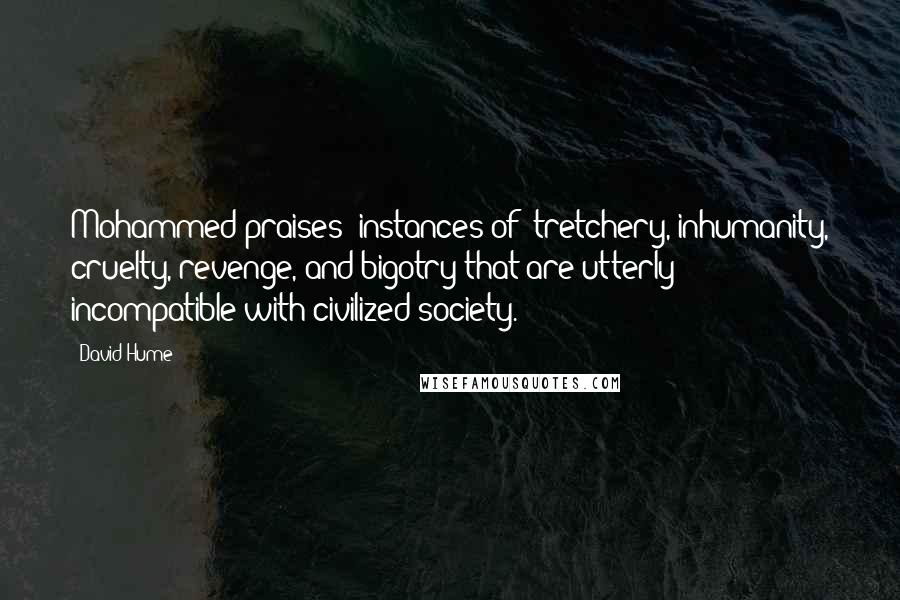 David Hume Quotes: Mohammed praises [instances of] tretchery, inhumanity, cruelty, revenge, and bigotry that are utterly incompatible with civilized society.