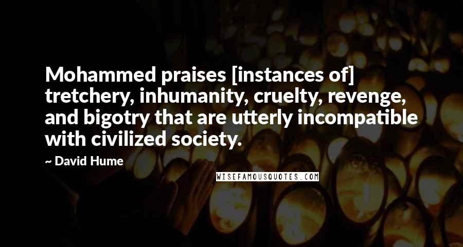 David Hume Quotes: Mohammed praises [instances of] tretchery, inhumanity, cruelty, revenge, and bigotry that are utterly incompatible with civilized society.