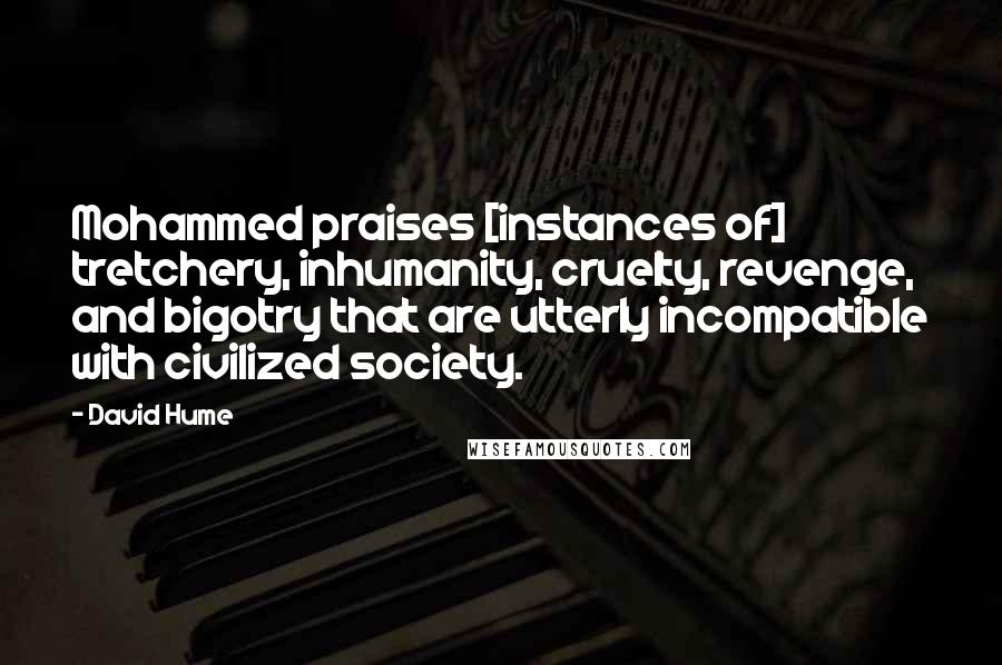 David Hume Quotes: Mohammed praises [instances of] tretchery, inhumanity, cruelty, revenge, and bigotry that are utterly incompatible with civilized society.