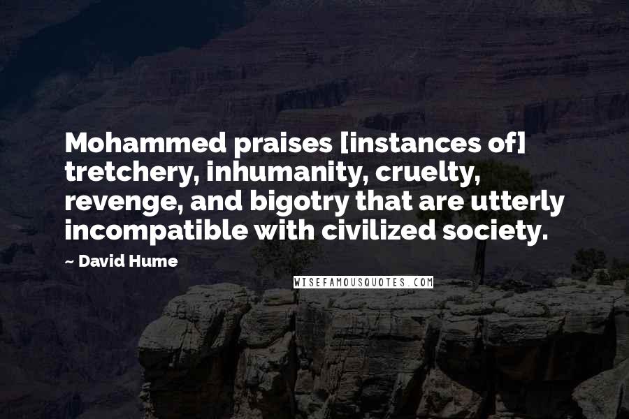 David Hume Quotes: Mohammed praises [instances of] tretchery, inhumanity, cruelty, revenge, and bigotry that are utterly incompatible with civilized society.