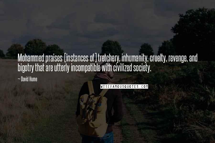 David Hume Quotes: Mohammed praises [instances of] tretchery, inhumanity, cruelty, revenge, and bigotry that are utterly incompatible with civilized society.