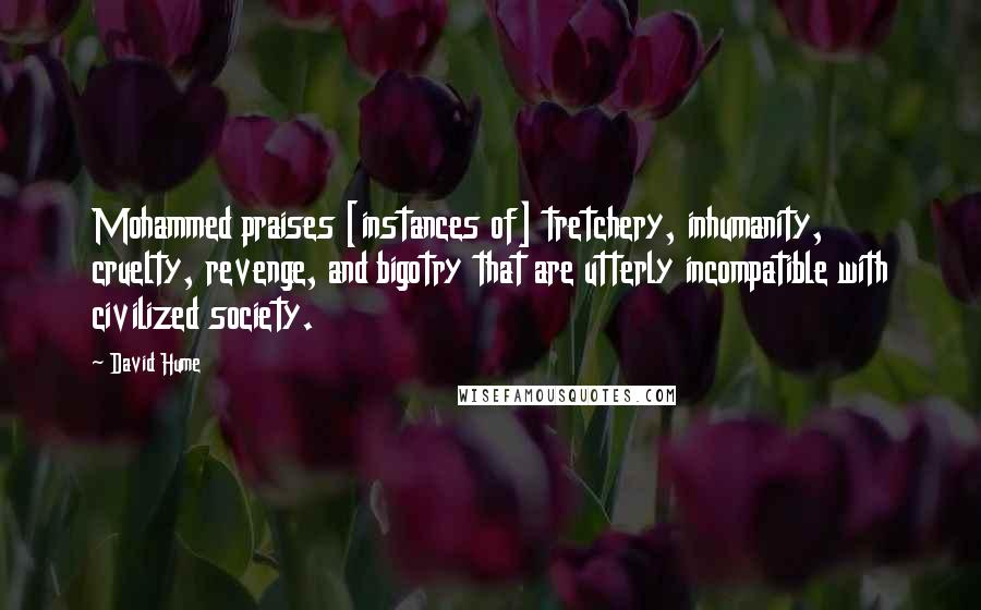 David Hume Quotes: Mohammed praises [instances of] tretchery, inhumanity, cruelty, revenge, and bigotry that are utterly incompatible with civilized society.