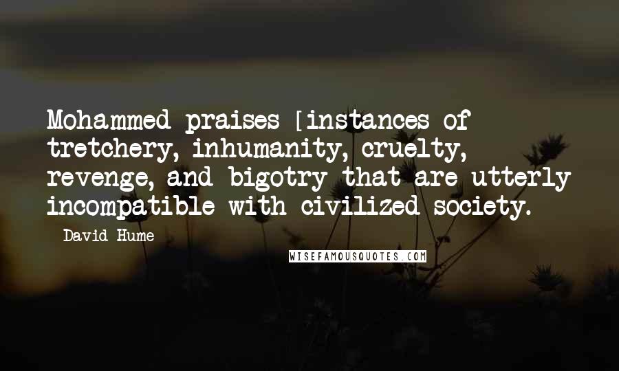 David Hume Quotes: Mohammed praises [instances of] tretchery, inhumanity, cruelty, revenge, and bigotry that are utterly incompatible with civilized society.