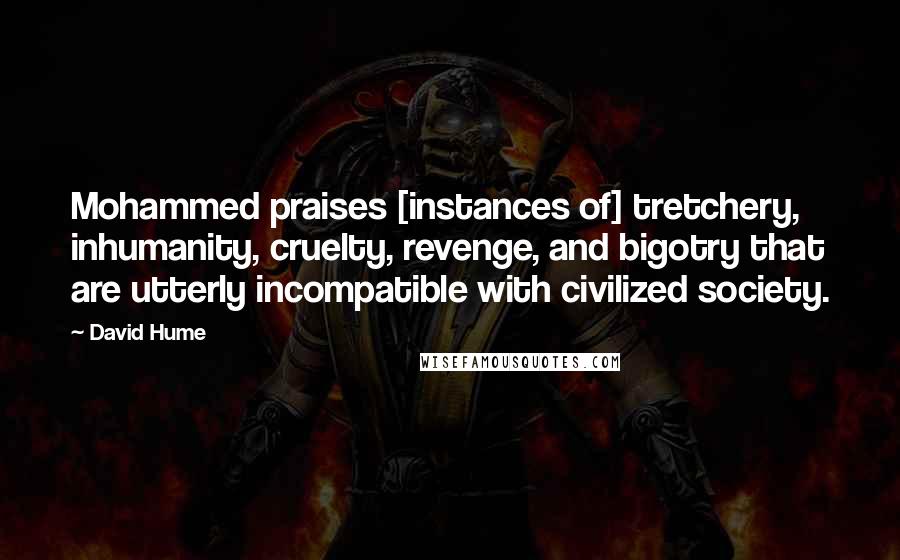 David Hume Quotes: Mohammed praises [instances of] tretchery, inhumanity, cruelty, revenge, and bigotry that are utterly incompatible with civilized society.