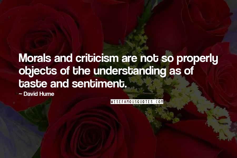 David Hume Quotes: Morals and criticism are not so properly objects of the understanding as of taste and sentiment.