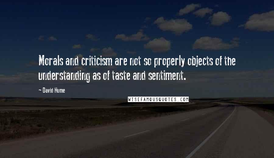 David Hume Quotes: Morals and criticism are not so properly objects of the understanding as of taste and sentiment.