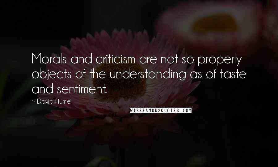 David Hume Quotes: Morals and criticism are not so properly objects of the understanding as of taste and sentiment.