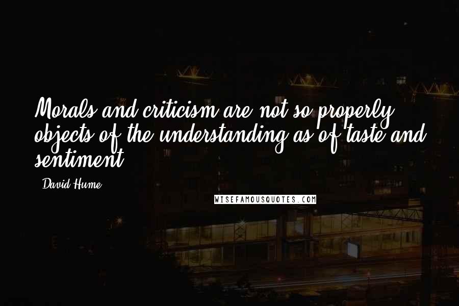 David Hume Quotes: Morals and criticism are not so properly objects of the understanding as of taste and sentiment.