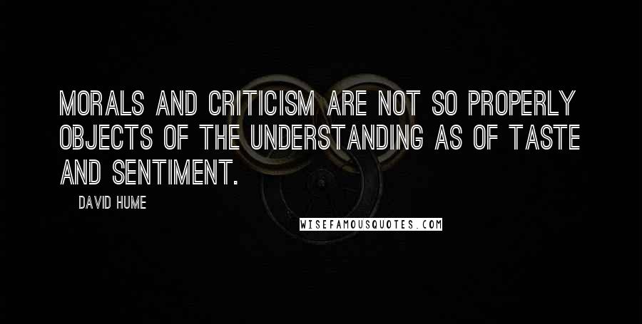 David Hume Quotes: Morals and criticism are not so properly objects of the understanding as of taste and sentiment.