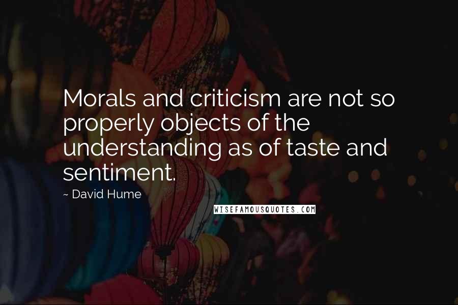 David Hume Quotes: Morals and criticism are not so properly objects of the understanding as of taste and sentiment.