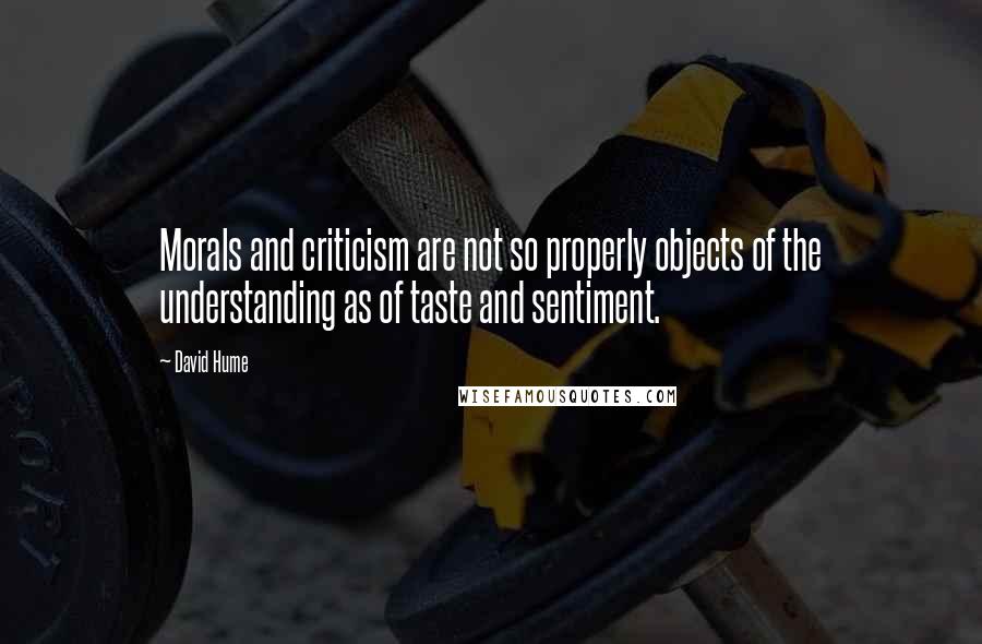 David Hume Quotes: Morals and criticism are not so properly objects of the understanding as of taste and sentiment.