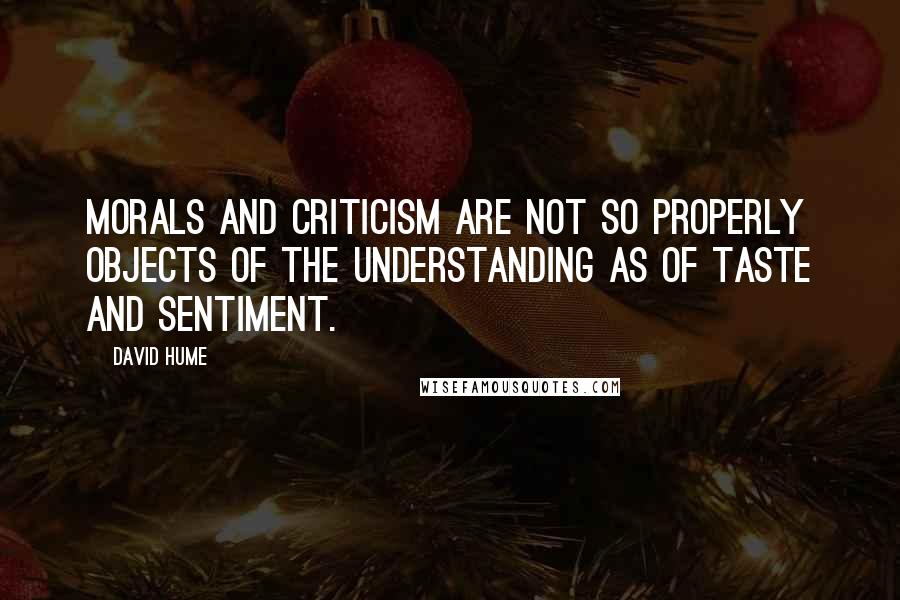 David Hume Quotes: Morals and criticism are not so properly objects of the understanding as of taste and sentiment.