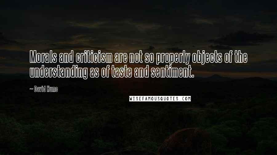 David Hume Quotes: Morals and criticism are not so properly objects of the understanding as of taste and sentiment.