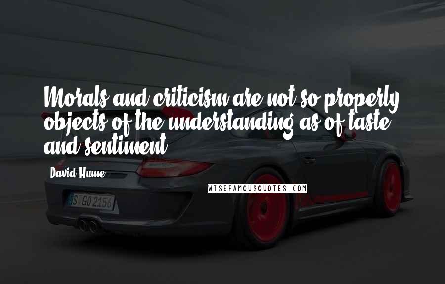 David Hume Quotes: Morals and criticism are not so properly objects of the understanding as of taste and sentiment.