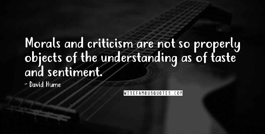 David Hume Quotes: Morals and criticism are not so properly objects of the understanding as of taste and sentiment.