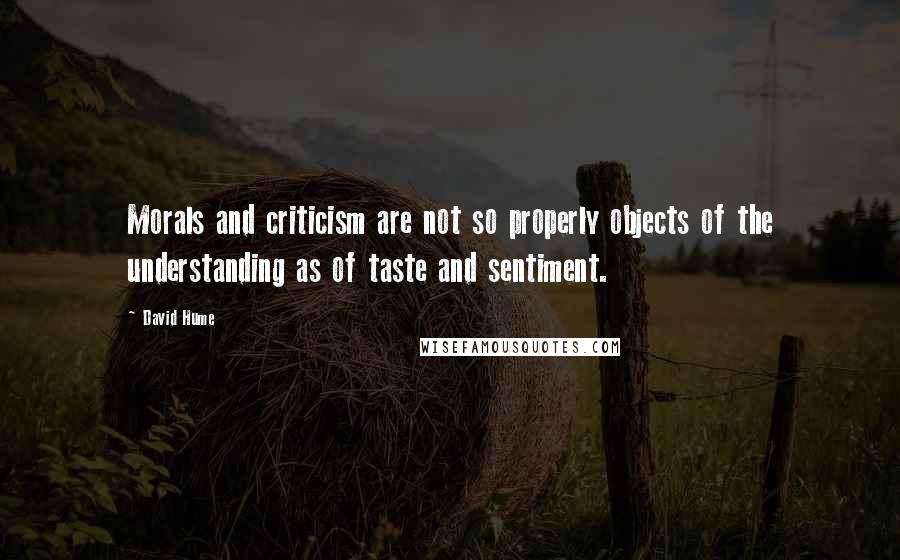 David Hume Quotes: Morals and criticism are not so properly objects of the understanding as of taste and sentiment.