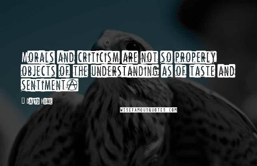 David Hume Quotes: Morals and criticism are not so properly objects of the understanding as of taste and sentiment.