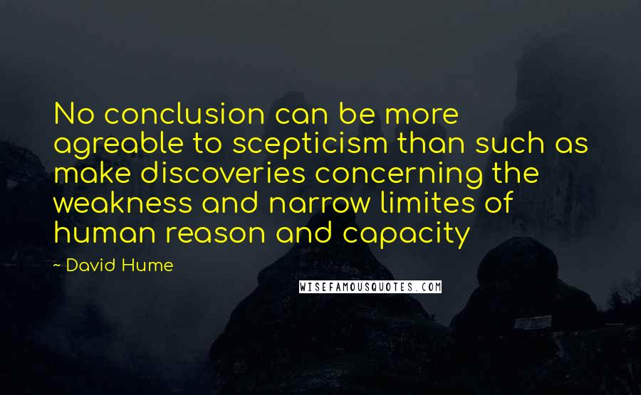 David Hume Quotes: No conclusion can be more agreable to scepticism than such as make discoveries concerning the weakness and narrow limites of human reason and capacity