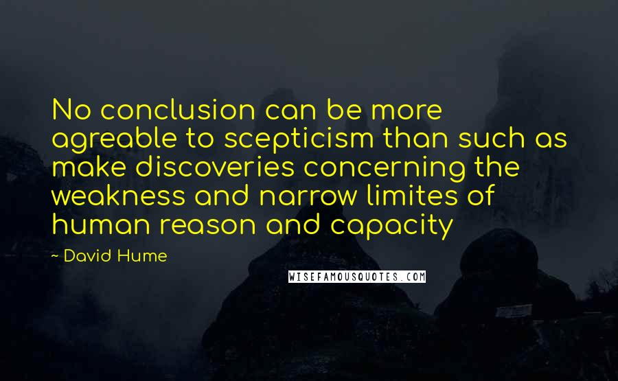David Hume Quotes: No conclusion can be more agreable to scepticism than such as make discoveries concerning the weakness and narrow limites of human reason and capacity