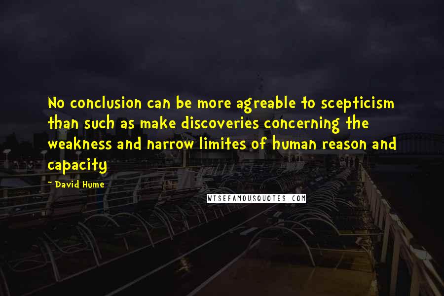 David Hume Quotes: No conclusion can be more agreable to scepticism than such as make discoveries concerning the weakness and narrow limites of human reason and capacity