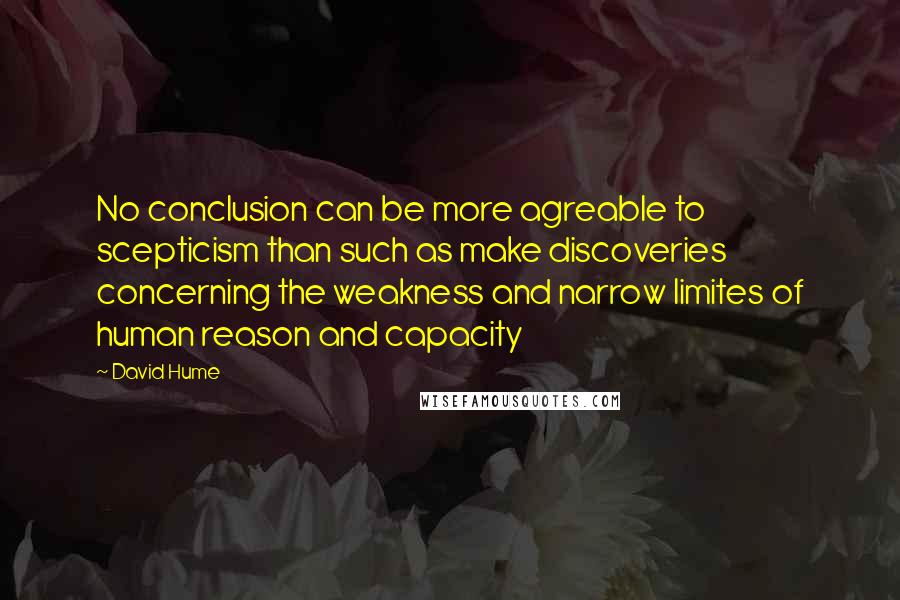 David Hume Quotes: No conclusion can be more agreable to scepticism than such as make discoveries concerning the weakness and narrow limites of human reason and capacity