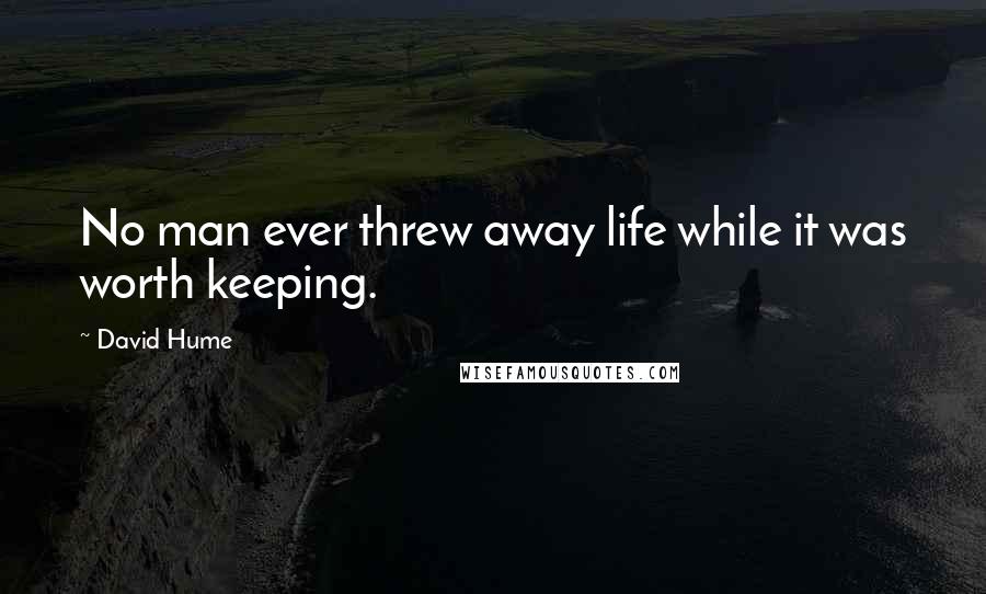 David Hume Quotes: No man ever threw away life while it was worth keeping.