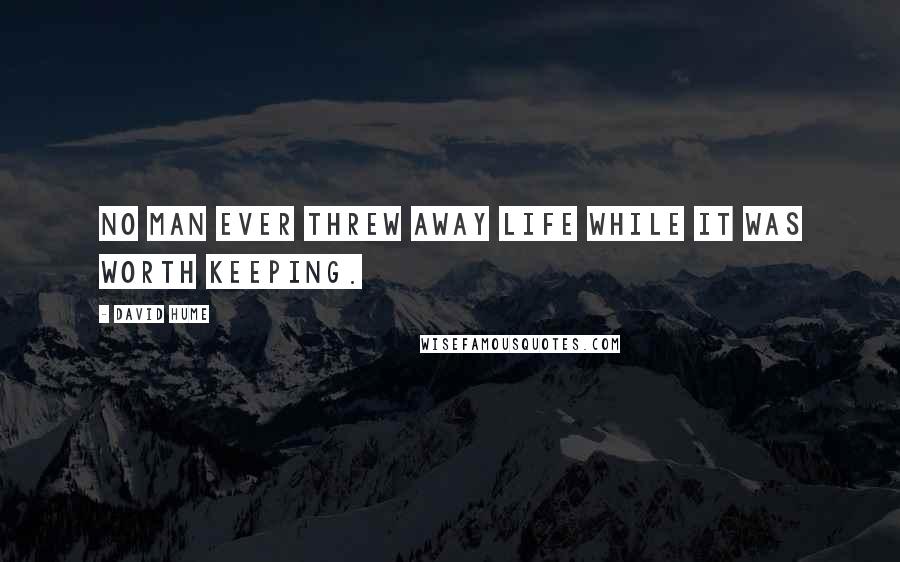 David Hume Quotes: No man ever threw away life while it was worth keeping.